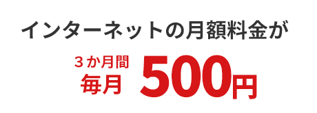 インターネットの
                      月額料金が３か月間毎月500円