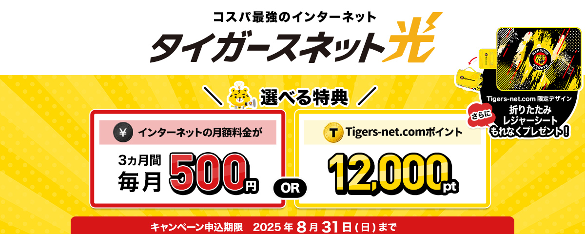 コスパ最強の光インターネット タイガースネット光 選べる特典 1インターネットの月額料金が3ヵ月間毎月500円 OR 2Tigers-net.comポイント12,000pt さらにTigers-net.com限定デザイン折りたたみレジャーシートもれなくプレゼント! キャンペーン申込期限2025年8月31日(日)まで