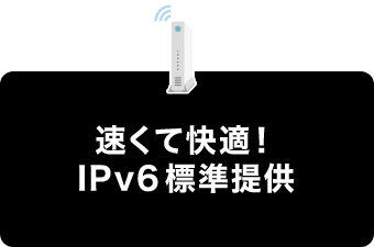 早くて快適！IPv6標準提供