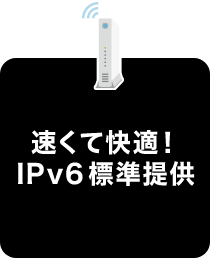 早くて快適！IPv6標準提供