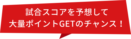 試合スコアを予想して大量ポイントGETのチャンス！