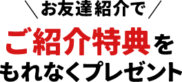 お友達紹介で 豪華特典をもれなくプレゼント